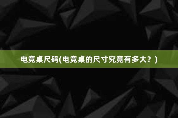 电竞桌尺码(电竞桌的尺寸究竟有多大？)