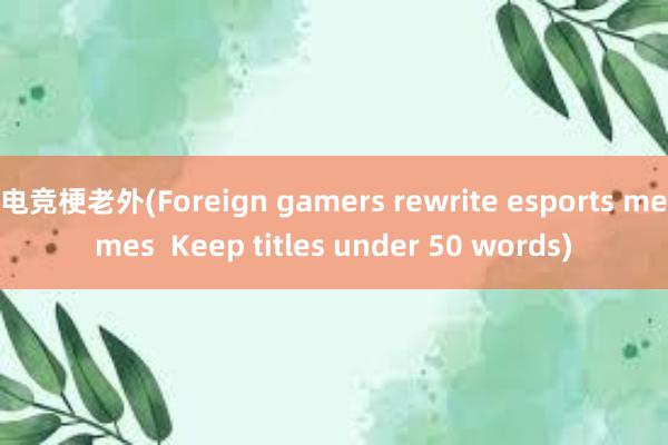 电竞梗老外(Foreign gamers rewrite esports memes  Keep titles under 50 words)