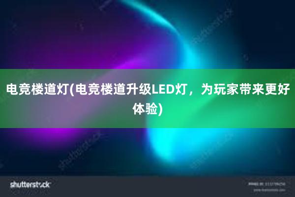 电竞楼道灯(电竞楼道升级LED灯，为玩家带来更好体验)