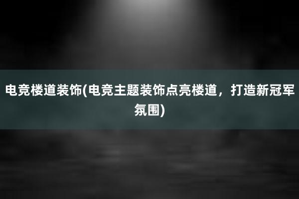 电竞楼道装饰(电竞主题装饰点亮楼道，打造新冠军氛围)