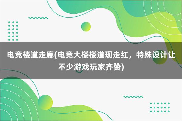 电竞楼道走廊(电竞大楼楼道现走红，特殊设计让不少游戏玩家齐赞)