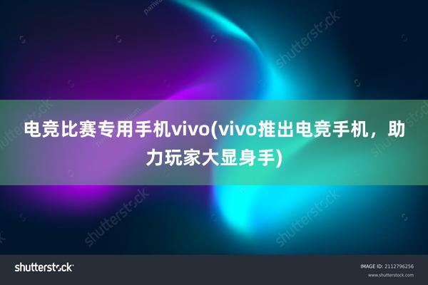 电竞比赛专用手机vivo(vivo推出电竞手机，助力玩家大显身手)