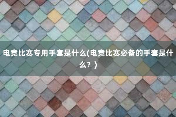 电竞比赛专用手套是什么(电竞比赛必备的手套是什么？)