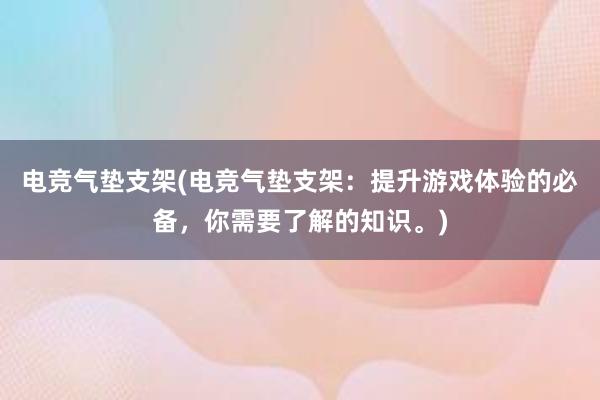 电竞气垫支架(电竞气垫支架：提升游戏体验的必备，你需要了解的知识。)