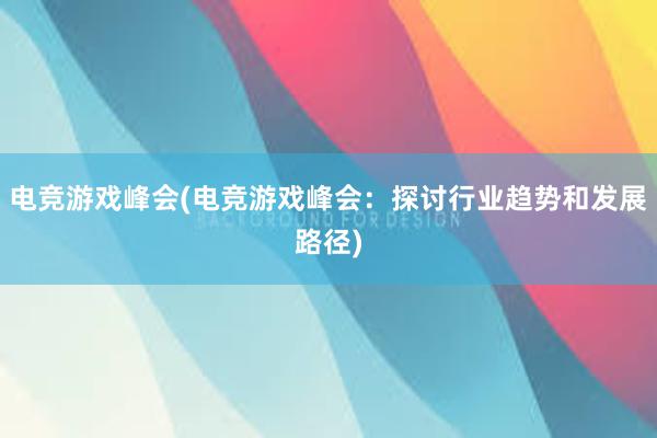 电竞游戏峰会(电竞游戏峰会：探讨行业趋势和发展路径)