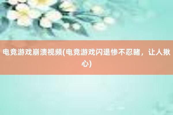 电竞游戏崩溃视频(电竞游戏闪退惨不忍睹，让人揪心)