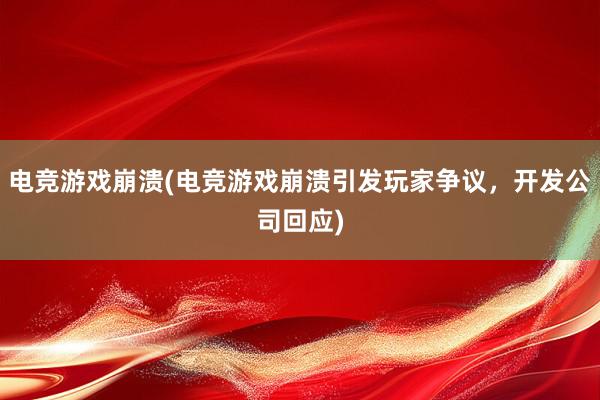 电竞游戏崩溃(电竞游戏崩溃引发玩家争议，开发公司回应)