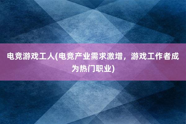 电竞游戏工人(电竞产业需求激增，游戏工作者成为热门职业)