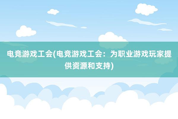 电竞游戏工会(电竞游戏工会：为职业游戏玩家提供资源和支持)