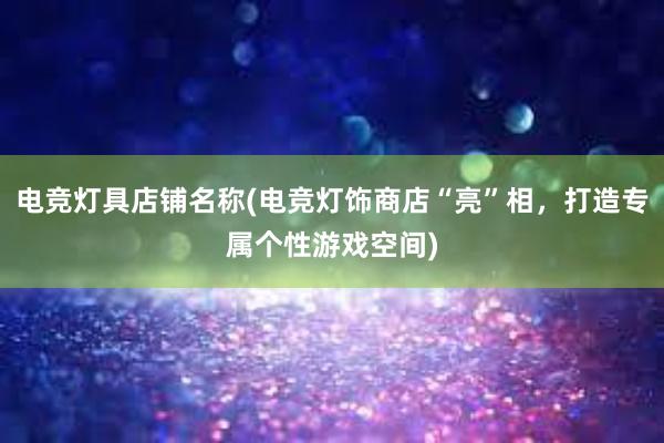 电竞灯具店铺名称(电竞灯饰商店“亮”相，打造专属个性游戏空间)