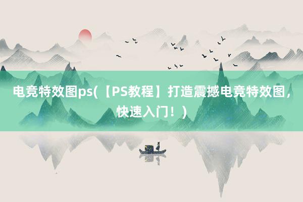 电竞特效图ps(【PS教程】打造震撼电竞特效图，快速入门！)