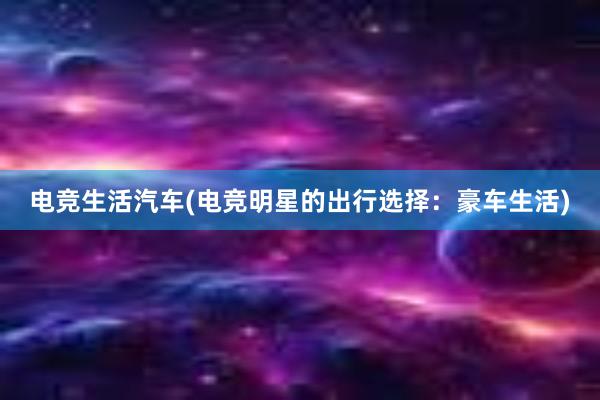 电竞生活汽车(电竞明星的出行选择：豪车生活)