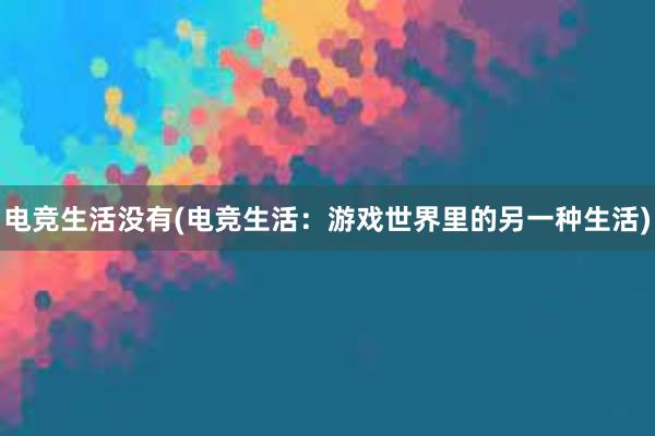 电竞生活没有(电竞生活：游戏世界里的另一种生活)