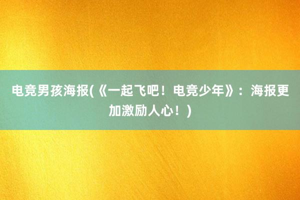 电竞男孩海报(《一起飞吧！电竞少年》：海报更加激励人心！)