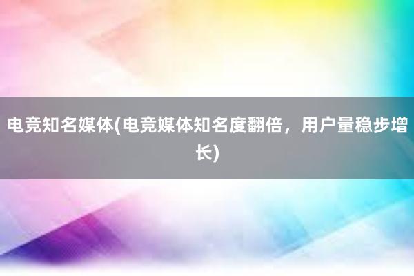 电竞知名媒体(电竞媒体知名度翻倍，用户量稳步增长)