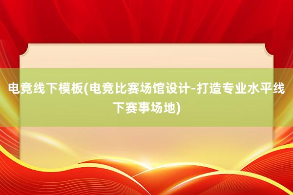 电竞线下模板(电竞比赛场馆设计-打造专业水平线下赛事场地)