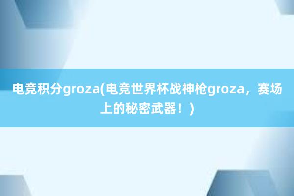 电竞积分groza(电竞世界杯战神枪groza，赛场上的秘密武器！)