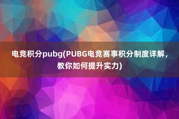 电竞积分pubg(PUBG电竞赛事积分制度详解，教你如何提升实力)