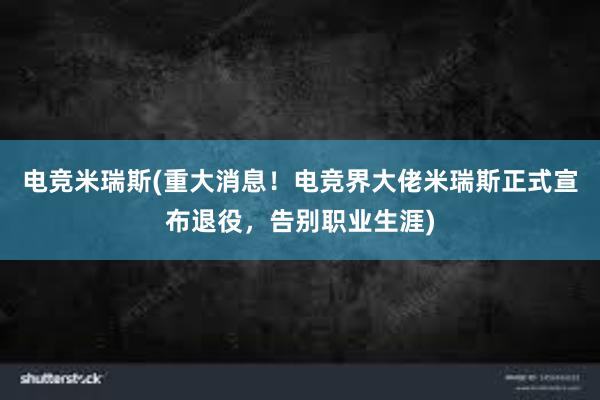 电竞米瑞斯(重大消息！电竞界大佬米瑞斯正式宣布退役，告别职业生涯)