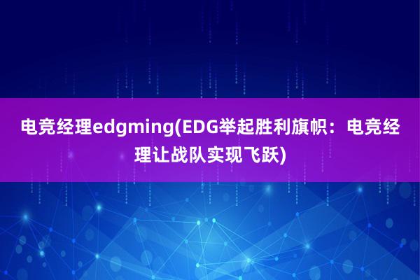 电竞经理edgming(EDG举起胜利旗帜：电竞经理让战队实现飞跃)