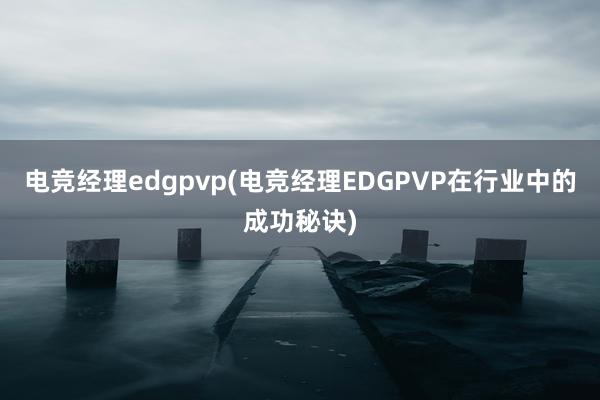 电竞经理edgpvp(电竞经理EDGPVP在行业中的成功秘诀)