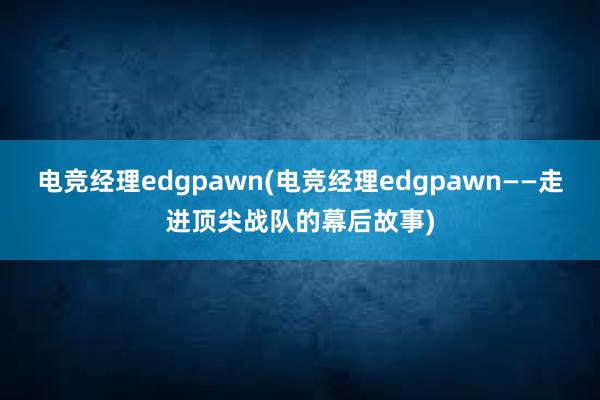 电竞经理edgpawn(电竞经理edgpawn——走进顶尖战队的幕后故事)