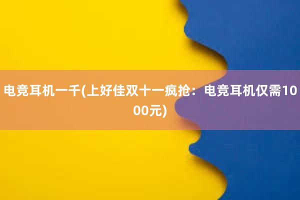 电竞耳机一千(上好佳双十一疯抢：电竞耳机仅需1000元)