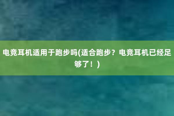 电竞耳机适用于跑步吗(适合跑步？电竞耳机已经足够了！)