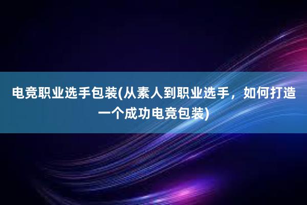 电竞职业选手包装(从素人到职业选手，如何打造一个成功电竞包装)