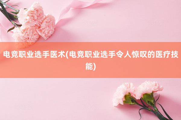 电竞职业选手医术(电竞职业选手令人惊叹的医疗技能)