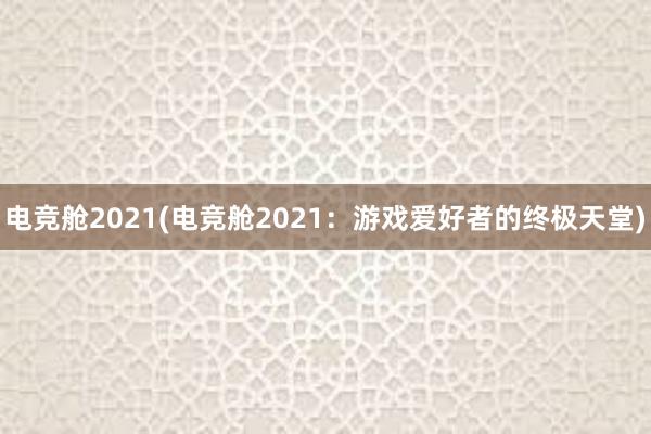 电竞舱2021(电竞舱2021：游戏爱好者的终极天堂)