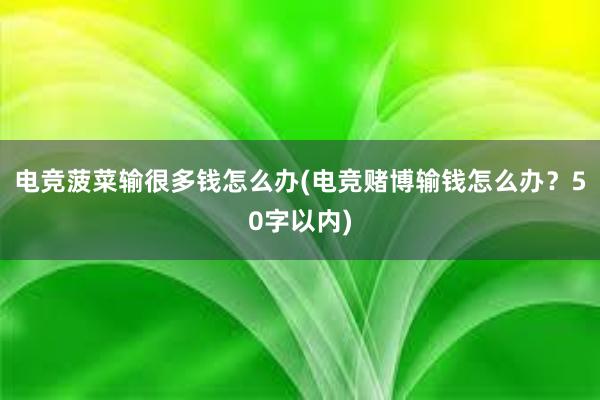 电竞菠菜输很多钱怎么办(电竞赌博输钱怎么办？50字以内)