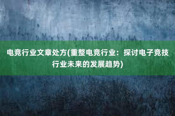 电竞行业文章处方(重整电竞行业：探讨电子竞技行业未来的发展趋势)