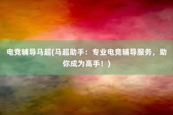 电竞辅导马超(马超助手：专业电竞辅导服务，助你成为高手！)