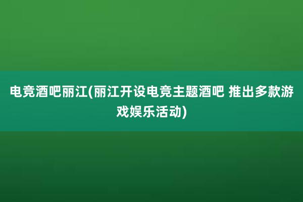 电竞酒吧丽江(丽江开设电竞主题酒吧 推出多款游戏娱乐活动)