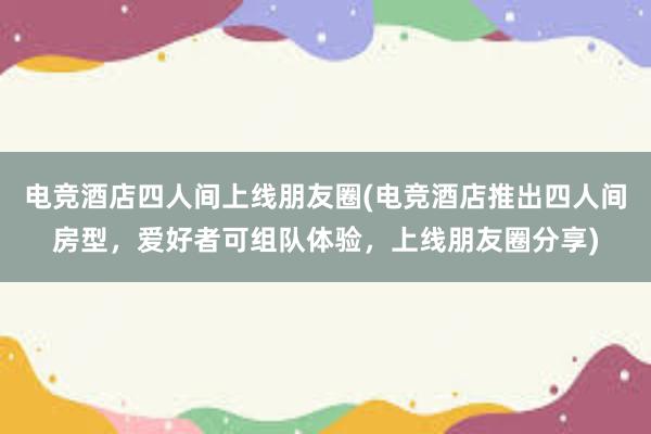 电竞酒店四人间上线朋友圈(电竞酒店推出四人间房型，爱好者可组队体验，上线朋友圈分享)