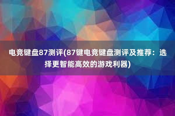 电竞键盘87测评(87键电竞键盘测评及推荐：选择更智能高效的游戏利器)