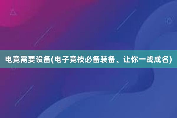 电竞需要设备(电子竞技必备装备、让你一战成名)