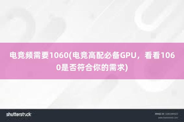 电竞频需要1060(电竞高配必备GPU，看看1060是否符合你的需求)