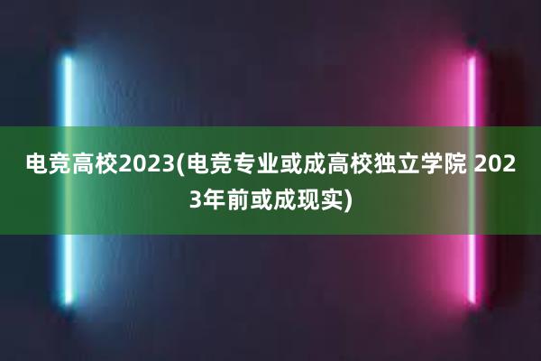 电竞高校2023(电竞专业或成高校独立学院 2023年前或成现实)