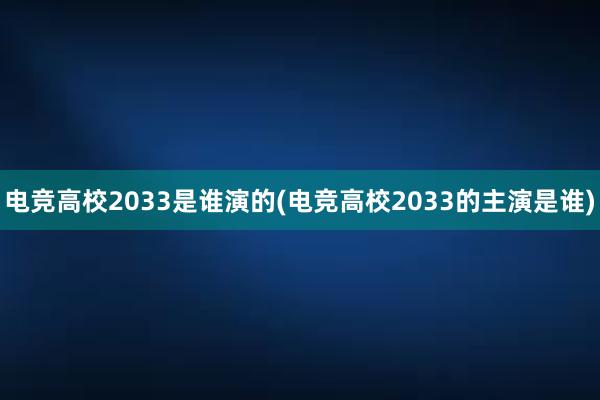 电竞高校2033是谁演的(电竞高校2033的主演是谁)