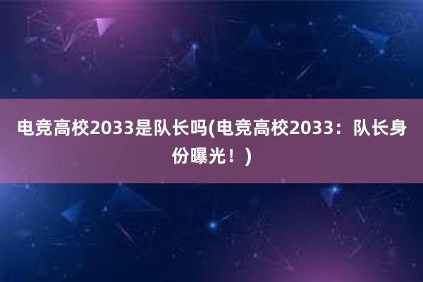 电竞高校2033是队长吗(电竞高校2033：队长身份曝光！)