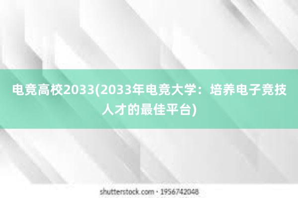 电竞高校2033(2033年电竞大学：培养电子竞技人才的最佳平台)