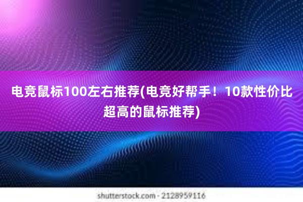 电竞鼠标100左右推荐(电竞好帮手！10款性价比超高的鼠标推荐)