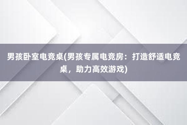 男孩卧室电竞桌(男孩专属电竞房：打造舒适电竞桌，助力高效游戏)