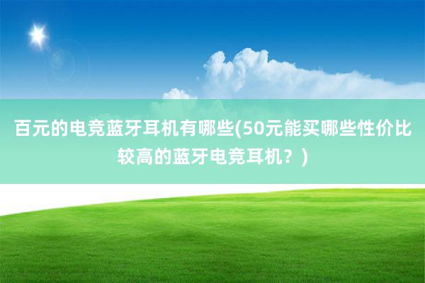 百元的电竞蓝牙耳机有哪些(50元能买哪些性价比较高的蓝牙电竞耳机？)