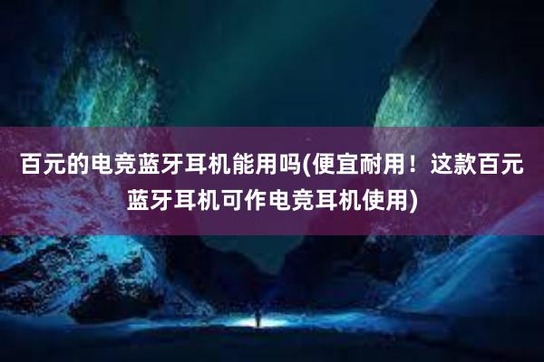 百元的电竞蓝牙耳机能用吗(便宜耐用！这款百元蓝牙耳机可作电竞耳机使用)