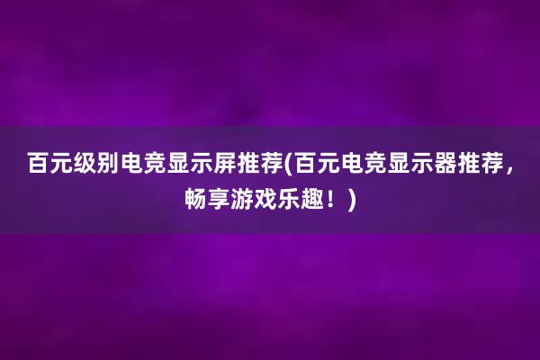 百元级别电竞显示屏推荐(百元电竞显示器推荐，畅享游戏乐趣！)