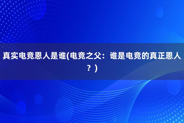 真实电竞恩人是谁(电竞之父：谁是电竞的真正恩人？)