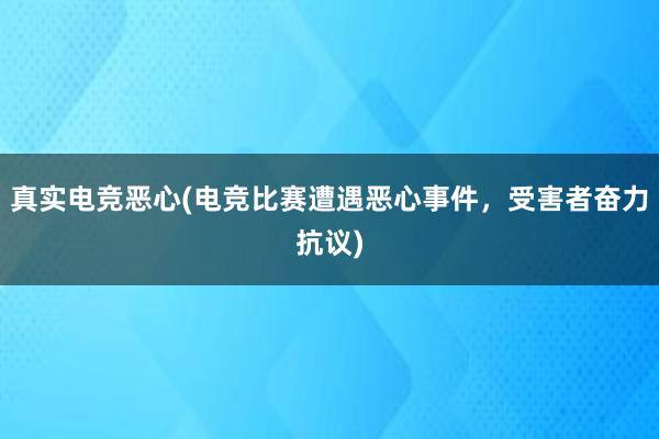 真实电竞恶心(电竞比赛遭遇恶心事件，受害者奋力抗议)